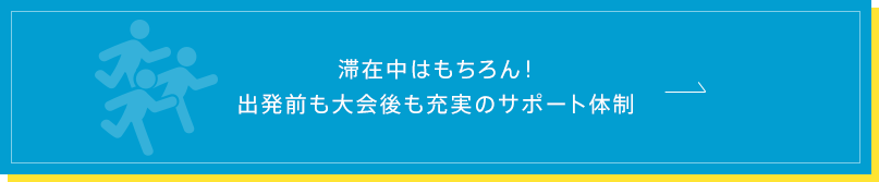 滞在中はもちろん！出発前も大会後も充実のサポート体制