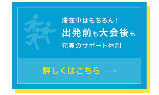 滞在中はもちろん！出発前も大会後も充実のサポート体制